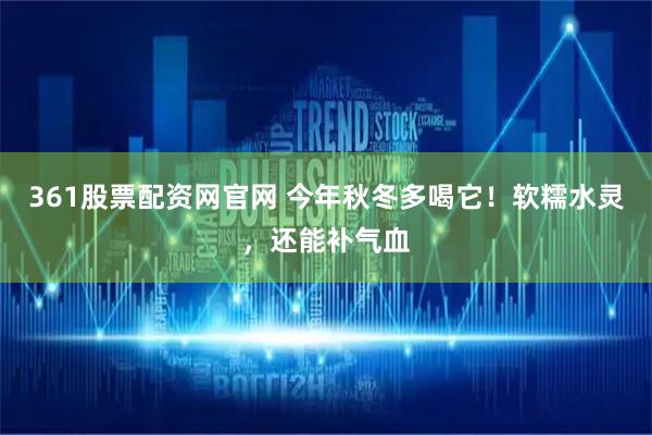361股票配资网官网 今年秋冬多喝它！软糯水灵，还能补气血
