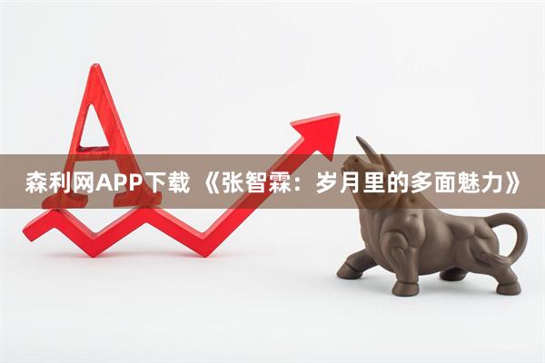 森利网APP下载 《张智霖：岁月里的多面魅力》