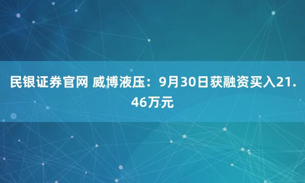 民银证券官网 威博液压：9月30日获融资买入21.46万元