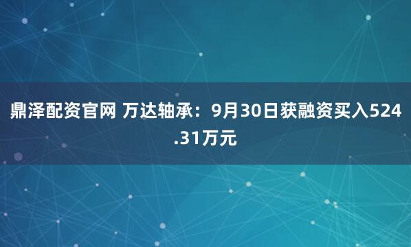 鼎泽配资官网 万达轴承：9月30日获融资买入524.31万元