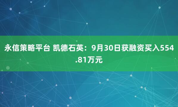 永信策略平台 凯德石英：9月30日获融资买入554.81万元