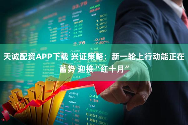 天诚配资APP下载 兴证策略：新一轮上行动能正在蓄势 迎接“红十月”