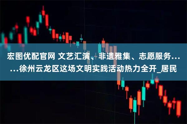 宏图优配官网 文艺汇演、非遗雅集、志愿服务……徐州云龙区这场文明实践活动热力全开_居民