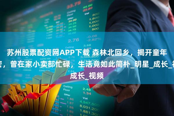 苏州股票配资网APP下载 森林北回乡，揭开童年秘密，曾在家小卖部忙碌，生活竟如此简朴_明星_成长_视频