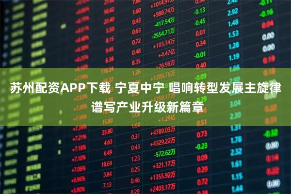 苏州配资APP下载 宁夏中宁 唱响转型发展主旋律 谱写产业升级新篇章