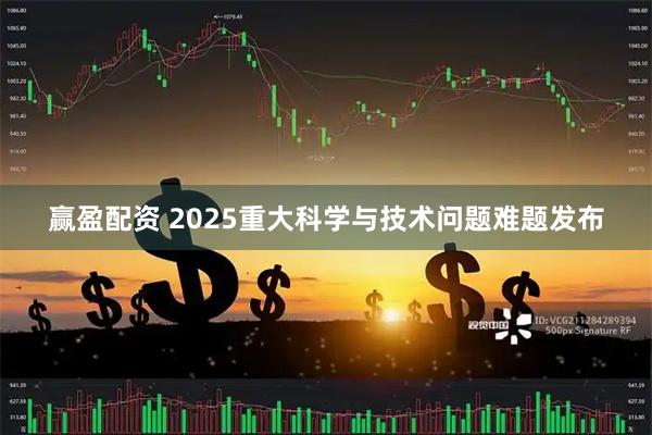 赢盈配资 2025重大科学与技术问题难题发布