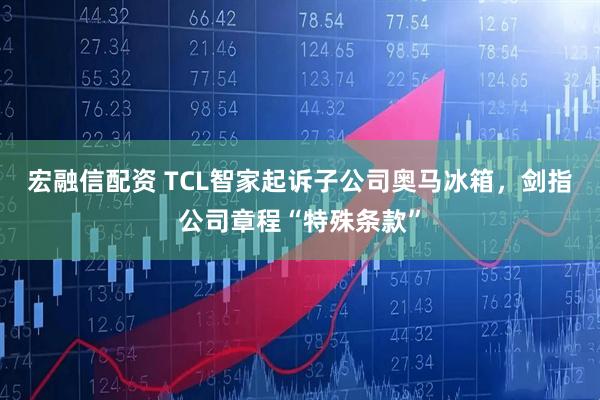 宏融信配资 TCL智家起诉子公司奥马冰箱，剑指公司章程“特殊条款”