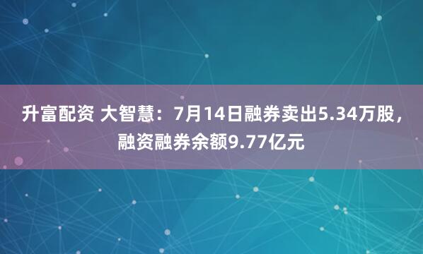 升富配资 大智慧：7月14日融券卖出5.34万股，融资融券余额9.77亿元