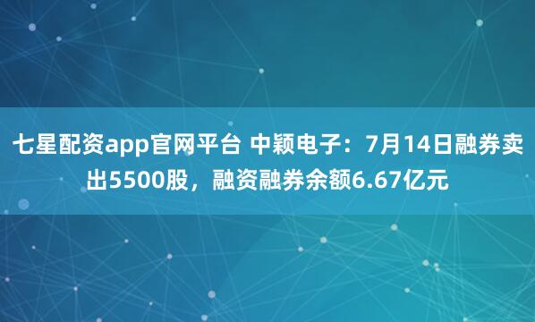 七星配资app官网平台 中颖电子：7月14日融券卖出5500股，融资融券余额6.67亿元