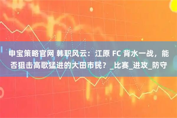申宝策略官网 韩职风云：江原 FC 背水一战，能否狙击高歌猛进的大田市民？_比赛_进攻_防守