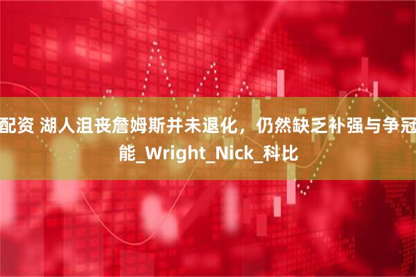 易配资 湖人沮丧詹姆斯并未退化，仍然缺乏补强与争冠可能_Wright_Nick_科比