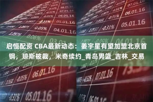 启恒配资 CBA最新动态：姜宇星有望加盟北京首钢，琼斯被裁，米奇续约_青岛男篮_吉林_交易