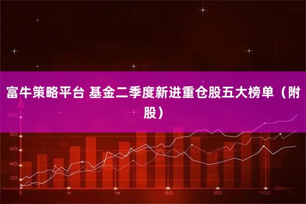 富牛策略平台 基金二季度新进重仓股五大榜单（附股）