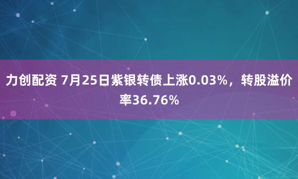 力创配资 7月25日紫银转债上涨0.03%，转股溢价率36.76%