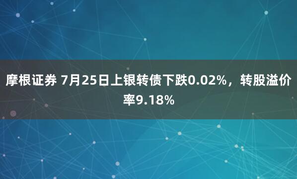 摩根证券 7月25日上银转债下跌0.02%，转股溢价率9.18%