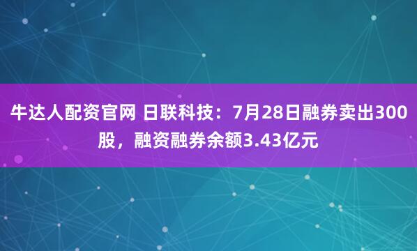 牛达人配资官网 日联科技：7月28日融券卖出300股，融资融券余额3.43亿元
