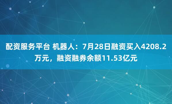 配资服务平台 机器人：7月28日融资买入4208.2万元，融资融券余额11.53亿元