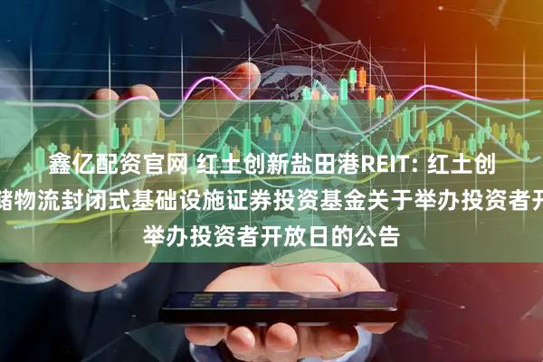 鑫亿配资官网 红土创新盐田港REIT: 红土创新盐田港仓储物流封闭式基础设施证券投资基金关于举办投资者开放日的公告