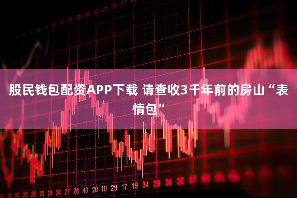 股民钱包配资APP下载 请查收3千年前的房山“表情包”