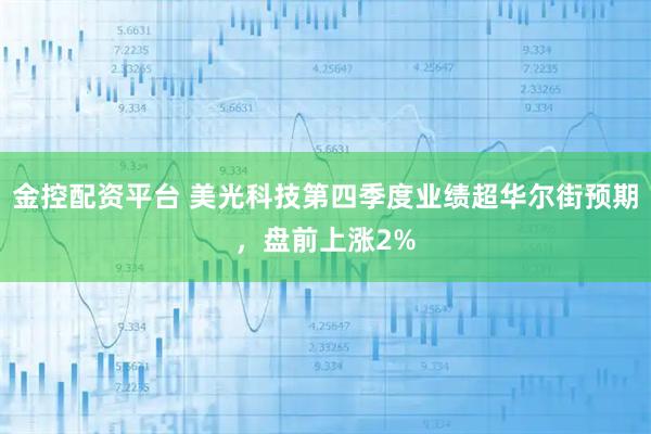 金控配资平台 美光科技第四季度业绩超华尔街预期，盘前上涨2%