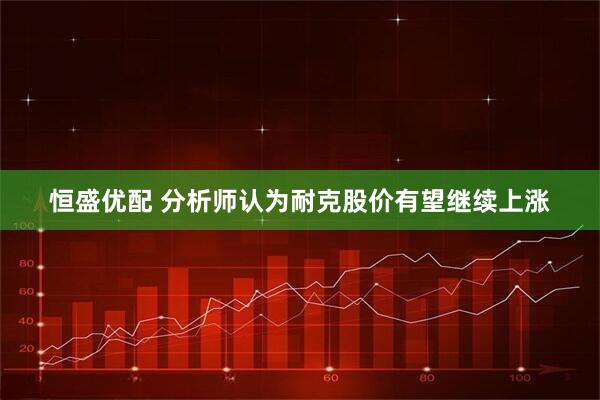 恒盛优配 分析师认为耐克股价有望继续上涨