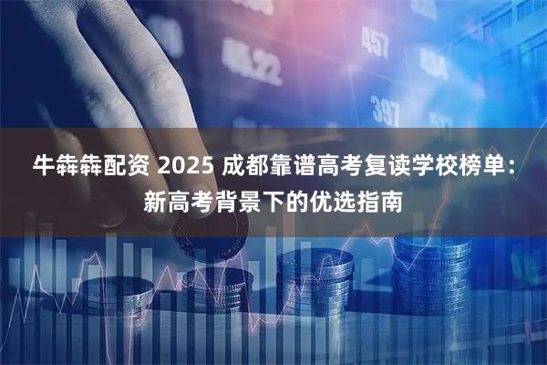 牛犇犇配资 2025 成都靠谱高考复读学校榜单：新高考背景下的优选指南