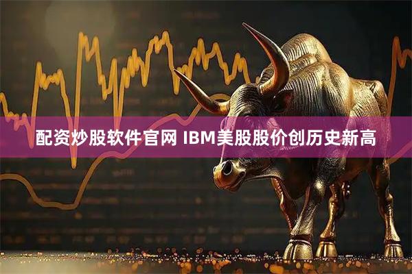 配资炒股软件官网 IBM美股股价创历史新高