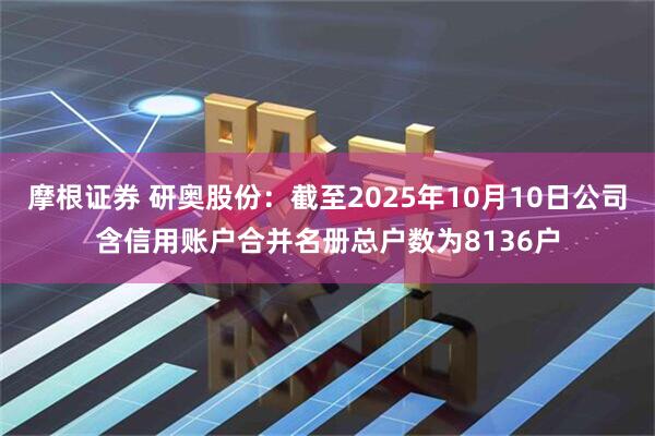 摩根证券 研奥股份：截至2025年10月10日公司含信用账户合并名册总户数为8136户