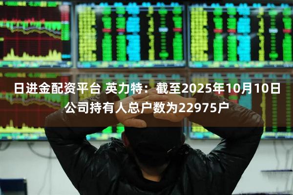 日进金配资平台 英力特：截至2025年10月10日公司持有人总户数为22975户