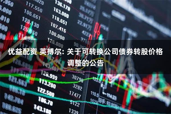 优益配资 英搏尔: 关于可转换公司债券转股价格调整的公告