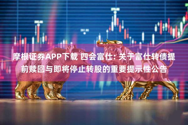 摩根证券APP下载 四会富仕: 关于富仕转债提前赎回与即将停止转股的重要提示性公告