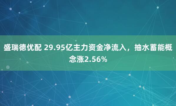 盛瑞德优配 29.95亿主力资金净流入，抽水蓄能概念涨2.56%