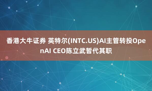 香港大牛证券 英特尔(INTC.US)AI主管转投OpenAI CEO陈立武暂代其职
