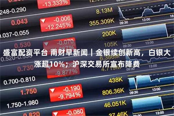 盛富配资平台 南财早新闻｜金银续创新高，白银大涨超10%；沪深交易所宣布降费