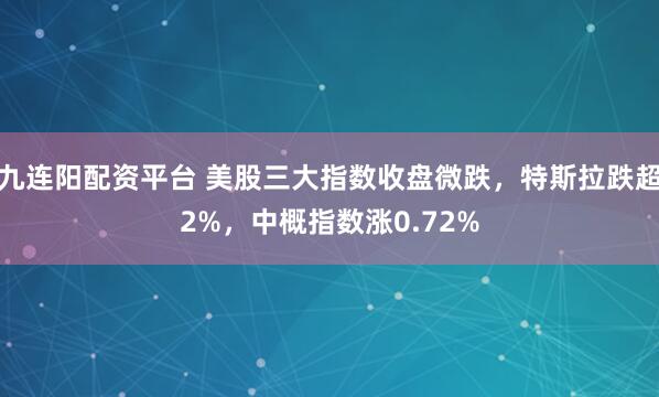 九连阳配资平台 美股三大指数收盘微跌，特斯拉跌超2%，中概指数涨0.72%