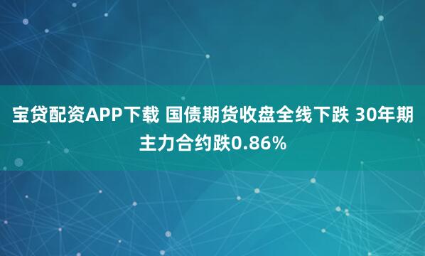 宝贷配资APP下载 国债期货收盘全线下跌 30年期主力合约跌0.86%