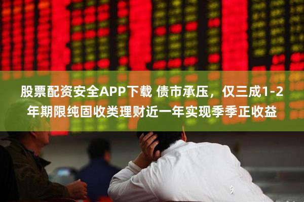 股票配资安全APP下载 债市承压，仅三成1-2年期限纯固收类理财近一年实现季季正收益