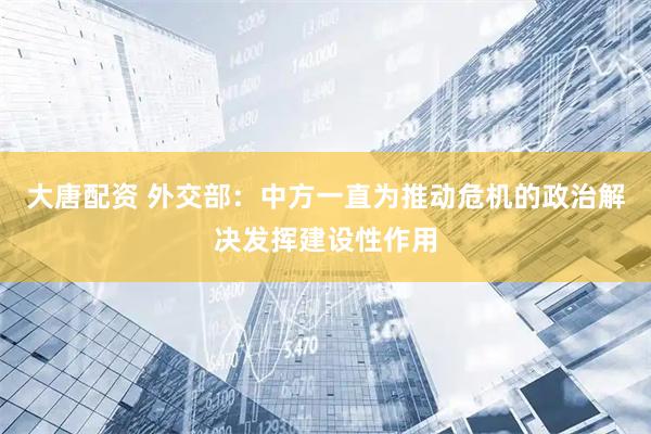 大唐配资 外交部：中方一直为推动危机的政治解决发挥建设性作用