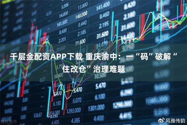 千层金配资APP下载 重庆渝中：一“码”破解“住改仓”治理难题