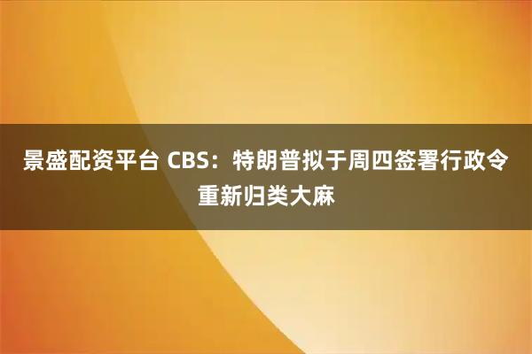 景盛配资平台 CBS：特朗普拟于周四签署行政令重新归类大麻