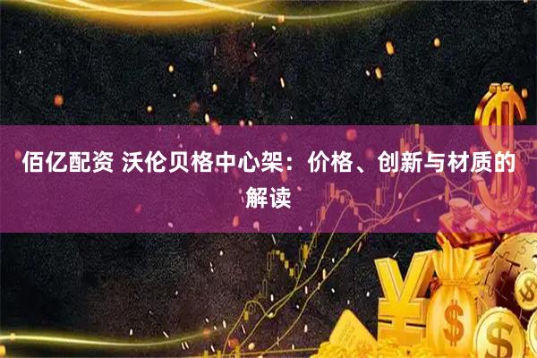 佰亿配资 沃伦贝格中心架：价格、创新与材质的解读