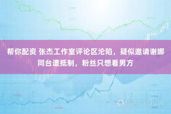 帮你配资 张杰工作室评论区沦陷，疑似邀请谢娜同台遭抵制，粉丝只想看男方