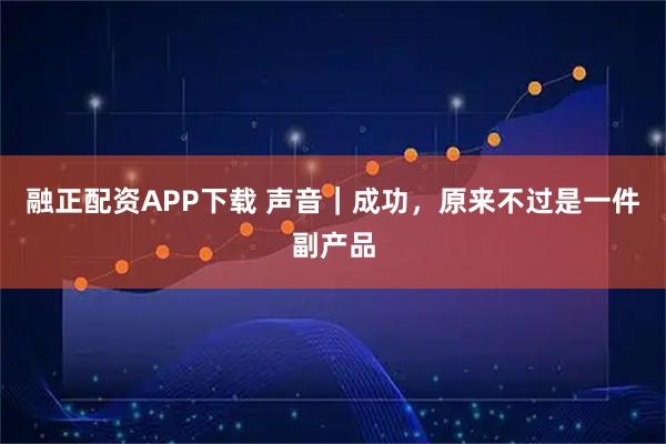 融正配资APP下载 声音|成功,原来不过是一件副产品