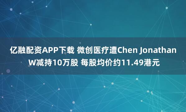 亿融配资APP下载 微创医疗遭Chen Jonathan W减持10万股 每股均价约11.49港元