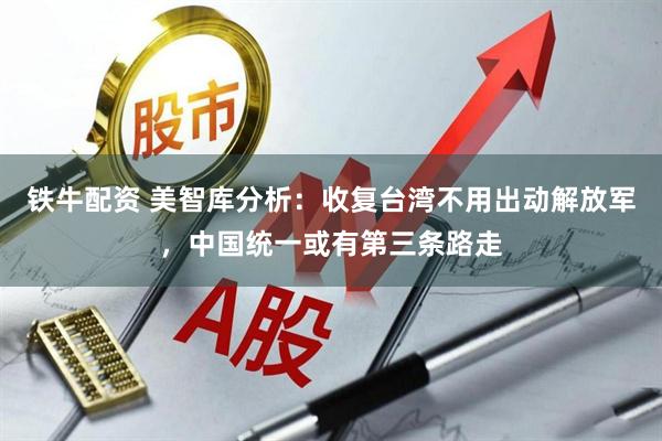 铁牛配资 美智库分析：收复台湾不用出动解放军，中国统一或有第三条路走