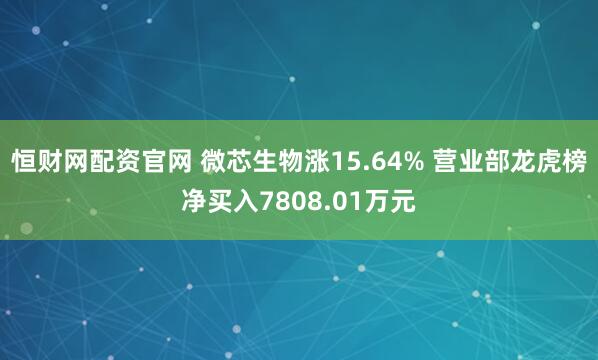 恒财网配资官网 微芯生物涨15.64% 营业部龙虎榜净买入7808.01万元