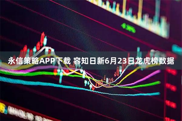 永信策略APP下载 容知日新6月23日龙虎榜数据