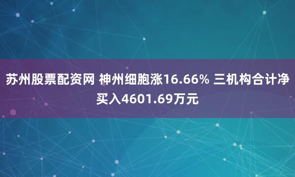 苏州股票配资网 神州细胞涨16.66% 三机构合计净买入4601.69万元
