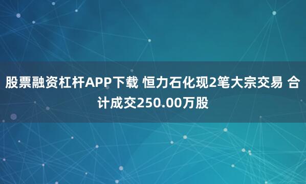 股票融资杠杆APP下载 恒力石化现2笔大宗交易 合计成交250.00万股