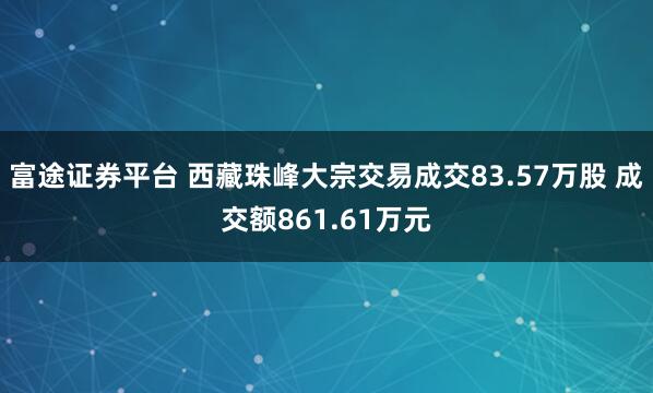 富途证券平台 西藏珠峰大宗交易成交83.57万股 成交额861.61万元